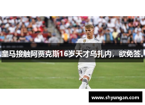 皇马接触阿贾克斯16岁天才乌扎内，欲免签。
